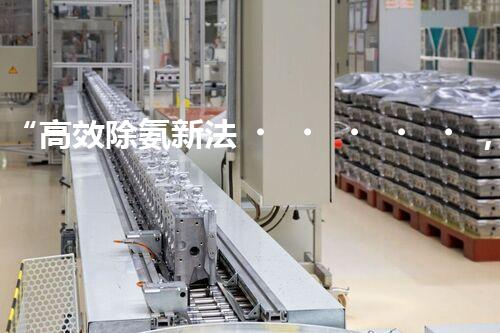“高效除氨新法，破解氨氮廢水超標難題”